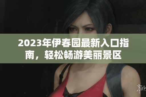 2023年伊春园最新入口指南，轻松畅游美丽景区