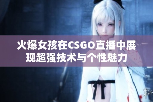 火爆女孩在CSGO直播中展现超强技术与个性魅力