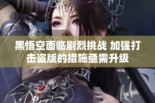 黑悟空面临剧烈挑战 加强打击盗版的措施亟需升级