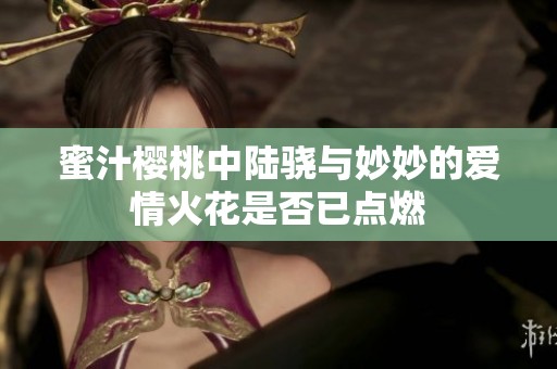 蜜汁樱桃中陆骁与妙妙的爱情火花是否已点燃