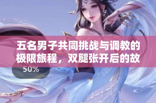 五名男子共同挑战与调教的极限旅程，双腿张开后的故事