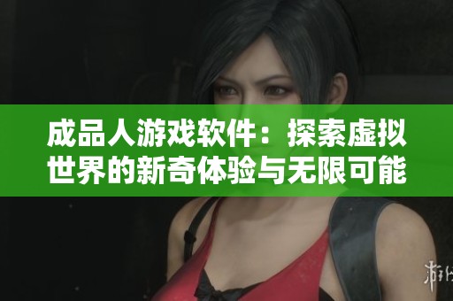 成品人游戏软件：探索虚拟世界的新奇体验与无限可能