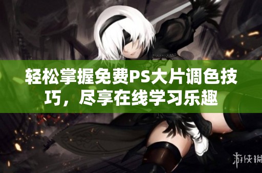 轻松掌握免费PS大片调色技巧，尽享在线学习乐趣