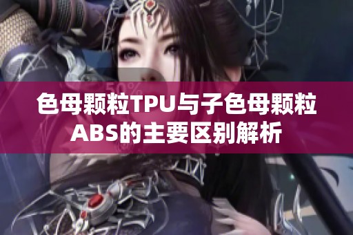 色母颗粒TPU与子色母颗粒ABS的主要区别解析