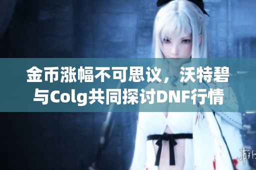 金币涨幅不可思议，沃特碧与Colg共同探讨DNF行情变化