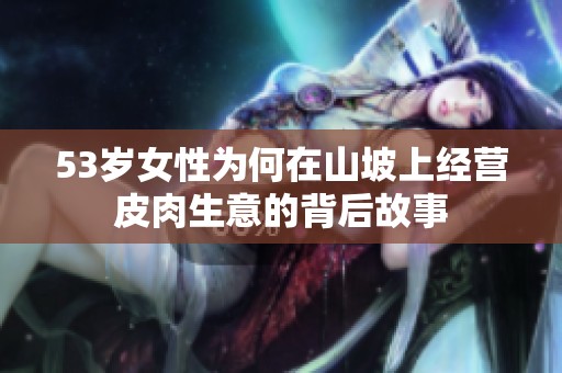 53岁女性为何在山坡上经营皮肉生意的背后故事