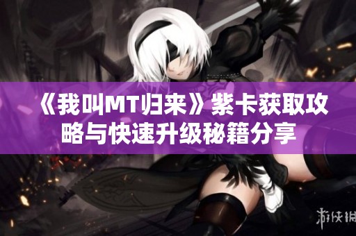 《我叫MT归来》紫卡获取攻略与快速升级秘籍分享