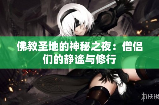 佛教圣地的神秘之夜：僧侣们的静谧与修行