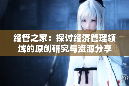 经管之家：探讨经济管理领域的原创研究与资源分享