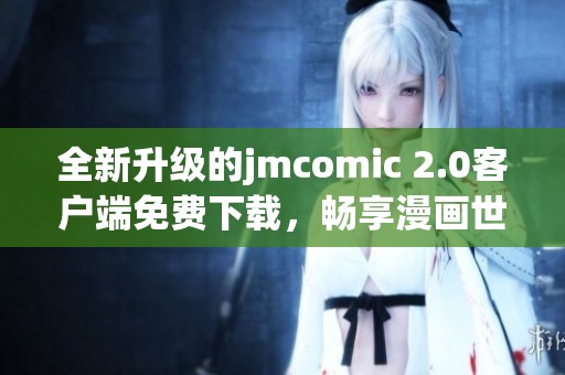 全新升级的jmcomic 2.0客户端免费下载，畅享漫画世界