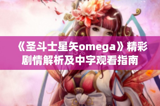 《圣斗士星矢omega》精彩剧情解析及中字观看指南