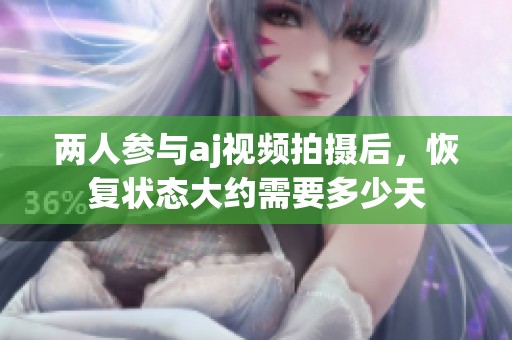 两人参与aj视频拍摄后，恢复状态大约需要多少天