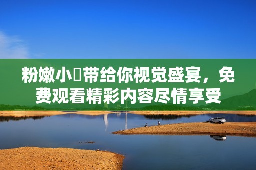 粉嫩小泬带给你视觉盛宴，免费观看精彩内容尽情享受