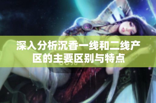 深入分析沉香一线和二线产区的主要区别与特点