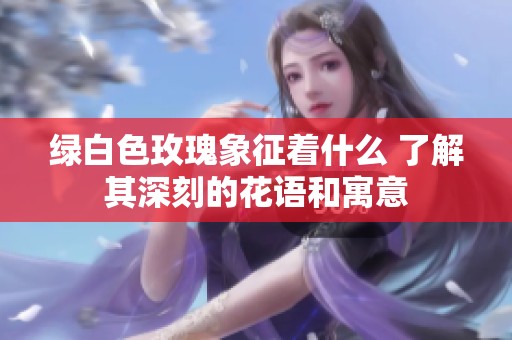 绿白色玫瑰象征着什么 了解其深刻的花语和寓意