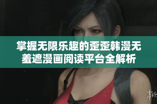 掌握无限乐趣的歪歪韩漫无羞遮漫画阅读平台全解析