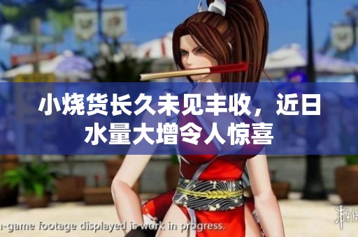 小烧货长久未见丰收，近日水量大增令人惊喜