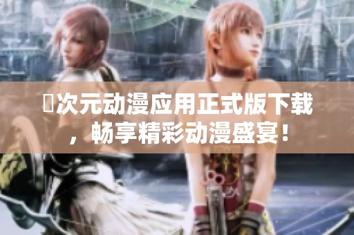 囧次元动漫应用正式版下载，畅享精彩动漫盛宴！