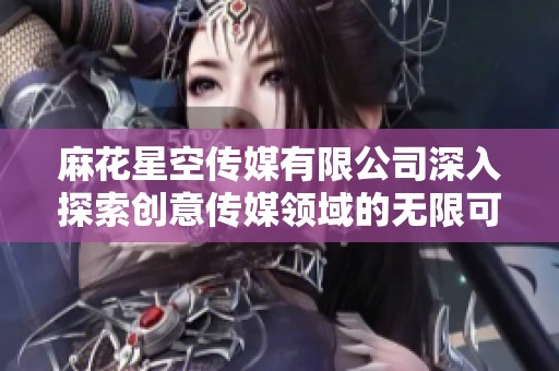 麻花星空传媒有限公司深入探索创意传媒领域的无限可能性