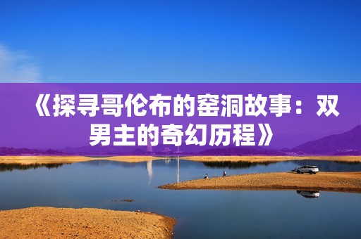 《探寻哥伦布的窑洞故事：双男主的奇幻历程》