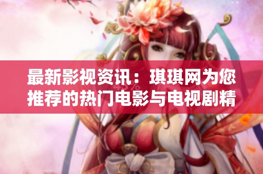 最新影视资讯：琪琪网为您推荐的热门电影与电视剧精选