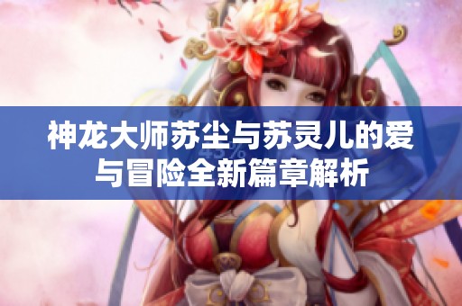 神龙大师苏尘与苏灵儿的爱与冒险全新篇章解析