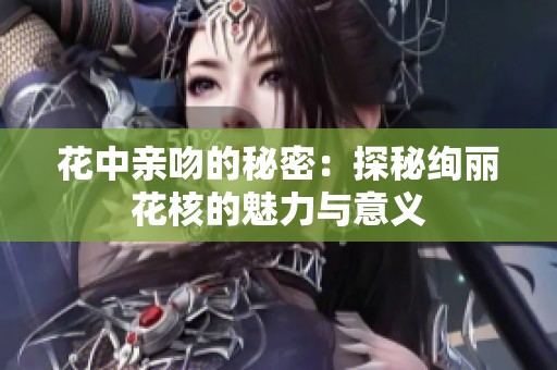 花中亲吻的秘密：探秘绚丽花核的魅力与意义
