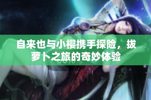 自来也与小樱携手探险，拔萝卜之旅的奇妙体验