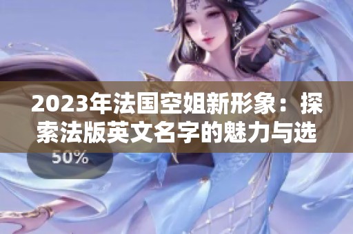 2023年法国空姐新形象：探索法版英文名字的魅力与选择