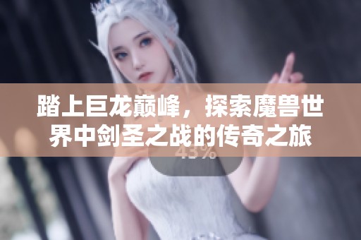 踏上巨龙巅峰，探索魔兽世界中剑圣之战的传奇之旅