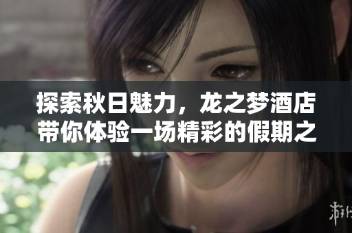 探索秋日魅力，龙之梦酒店带你体验一场精彩的假期之旅