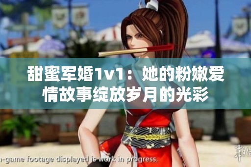 甜蜜军婚1v1：她的粉嫩爱情故事绽放岁月的光彩
