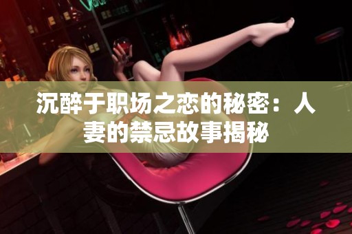 沉醉于职场之恋的秘密：人妻的禁忌故事揭秘