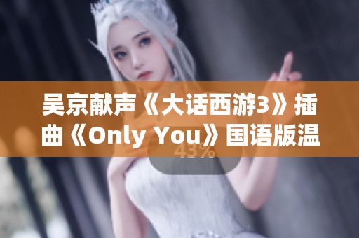 吴京献声《大话西游3》插曲《Only You》国语版温情上线