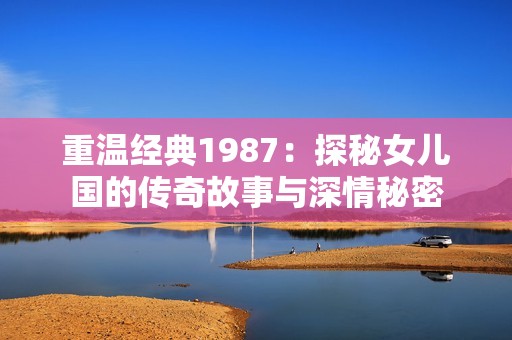 重温经典1987：探秘女儿国的传奇故事与深情秘密