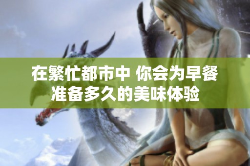在繁忙都市中 你会为早餐准备多久的美味体验