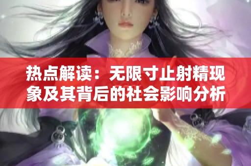 热点解读：无限寸止射精现象及其背后的社会影响分析