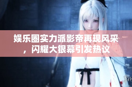 娱乐圈实力派影帝再现风采，闪耀大银幕引发热议