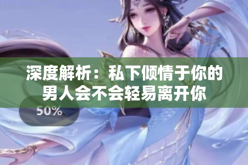 深度解析：私下倾情于你的男人会不会轻易离开你