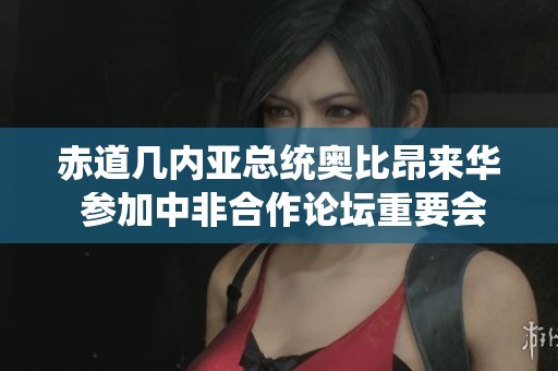 赤道几内亚总统奥比昂来华 参加中非合作论坛重要会议