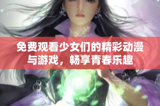 免费观看少女们的精彩动漫与游戏，畅享青春乐趣