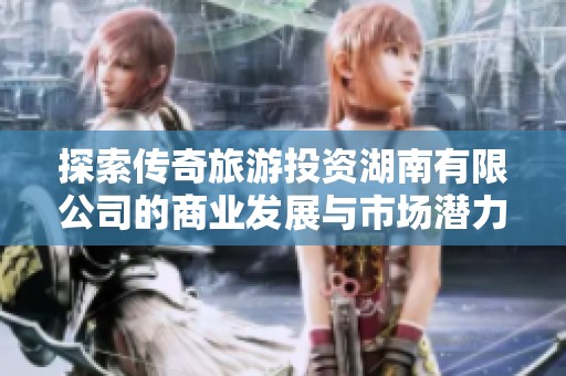 探索传奇旅游投资湖南有限公司的商业发展与市场潜力分析