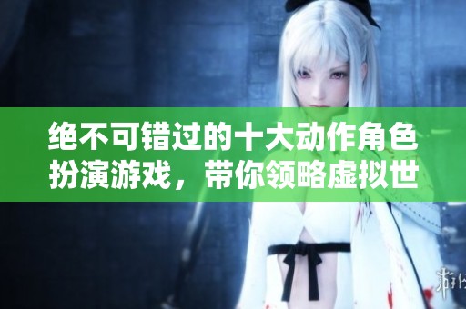 绝不可错过的十大动作角色扮演游戏，带你领略虚拟世界魅力