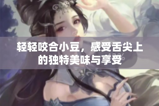 轻轻咬合小豆，感受舌尖上的独特美味与享受