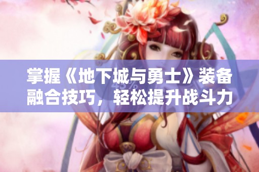 掌握《地下城与勇士》装备融合技巧，轻松提升战斗力