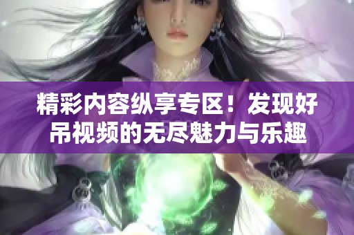 精彩内容纵享专区！发现好吊视频的无尽魅力与乐趣