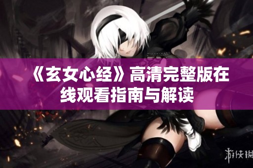 《玄女心经》高清完整版在线观看指南与解读