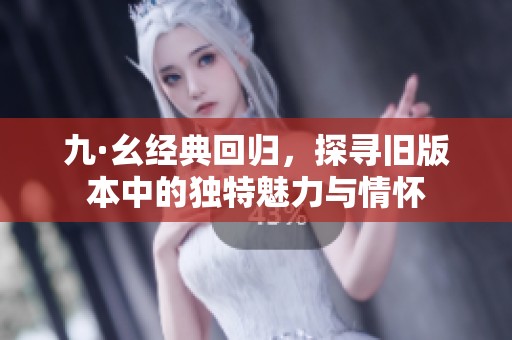 九·幺经典回归，探寻旧版本中的独特魅力与情怀