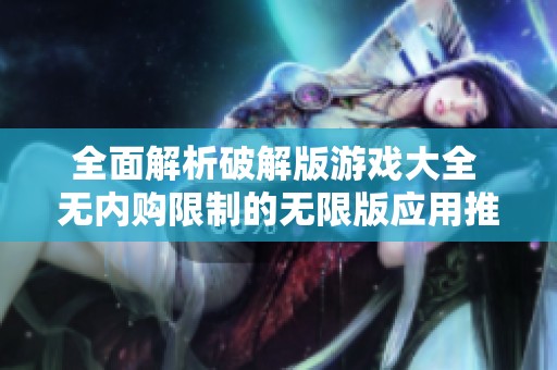 全面解析破解版游戏大全 无内购限制的无限版应用推荐