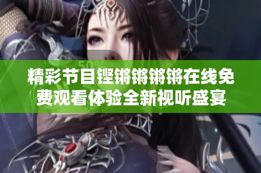 精彩节目铿锵锵锵锵在线免费观看体验全新视听盛宴
